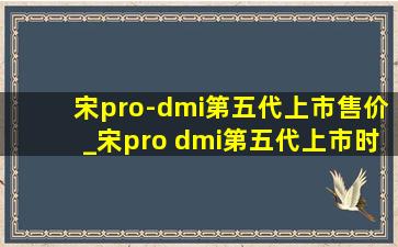 宋pro-dmi第五代上市售价_宋pro dmi第五代上市时间